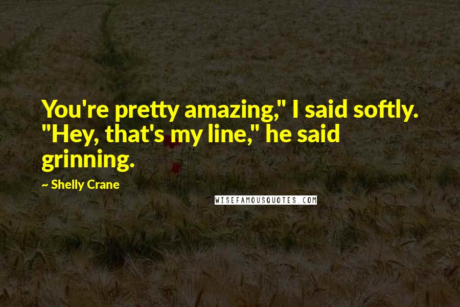 Shelly Crane Quotes: You're pretty amazing," I said softly. "Hey, that's my line," he said grinning.