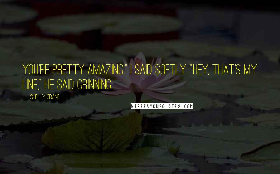 Shelly Crane Quotes: You're pretty amazing," I said softly. "Hey, that's my line," he said grinning.