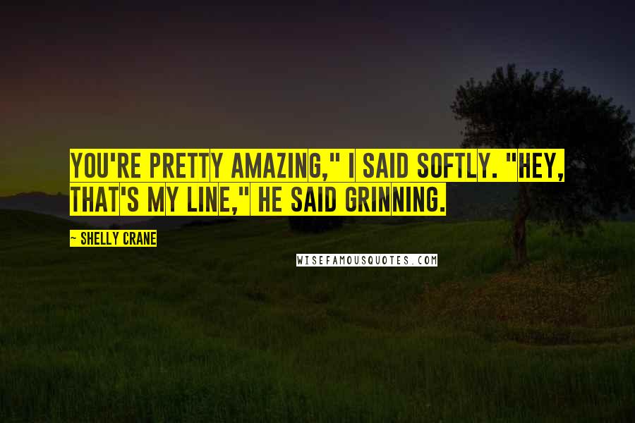 Shelly Crane Quotes: You're pretty amazing," I said softly. "Hey, that's my line," he said grinning.