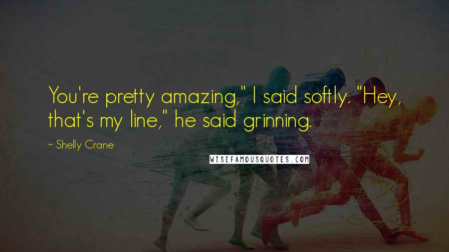 Shelly Crane Quotes: You're pretty amazing," I said softly. "Hey, that's my line," he said grinning.