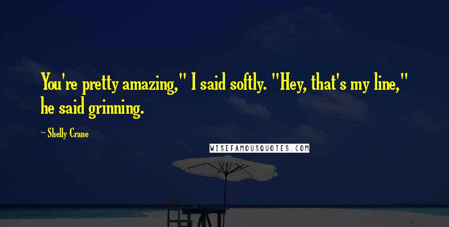 Shelly Crane Quotes: You're pretty amazing," I said softly. "Hey, that's my line," he said grinning.