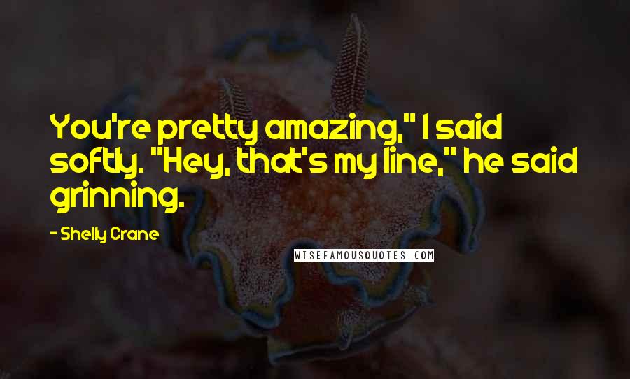 Shelly Crane Quotes: You're pretty amazing," I said softly. "Hey, that's my line," he said grinning.