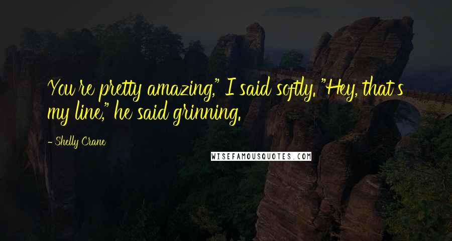 Shelly Crane Quotes: You're pretty amazing," I said softly. "Hey, that's my line," he said grinning.