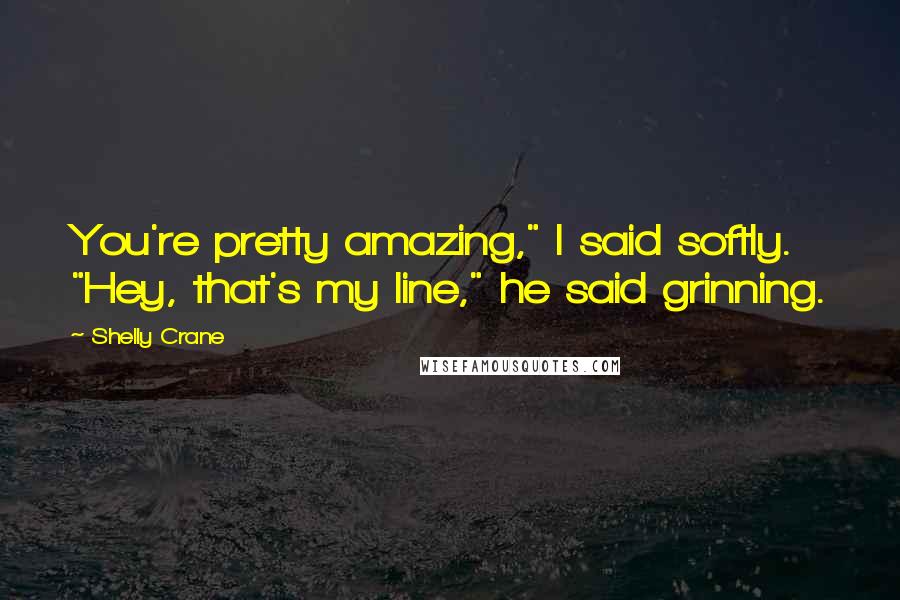 Shelly Crane Quotes: You're pretty amazing," I said softly. "Hey, that's my line," he said grinning.