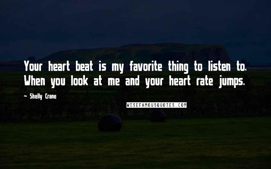 Shelly Crane Quotes: Your heart beat is my favorite thing to listen to. When you look at me and your heart rate jumps.