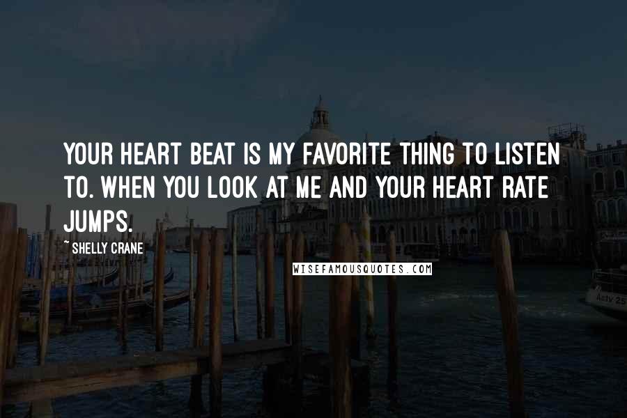 Shelly Crane Quotes: Your heart beat is my favorite thing to listen to. When you look at me and your heart rate jumps.