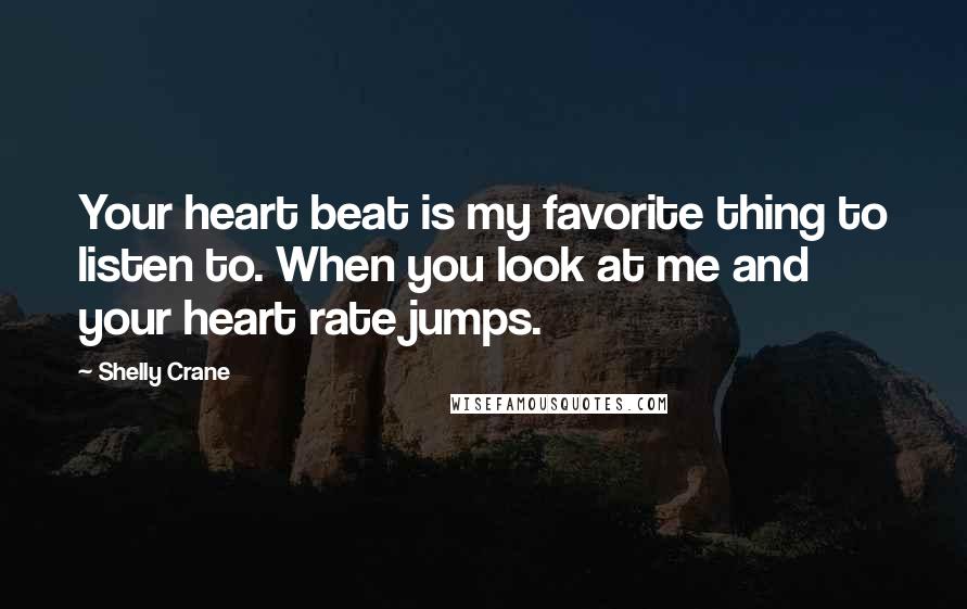 Shelly Crane Quotes: Your heart beat is my favorite thing to listen to. When you look at me and your heart rate jumps.