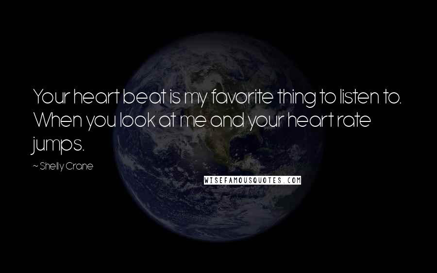 Shelly Crane Quotes: Your heart beat is my favorite thing to listen to. When you look at me and your heart rate jumps.