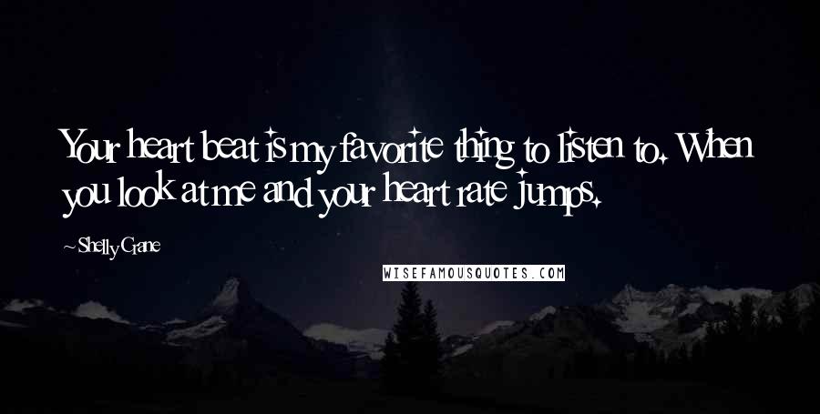 Shelly Crane Quotes: Your heart beat is my favorite thing to listen to. When you look at me and your heart rate jumps.