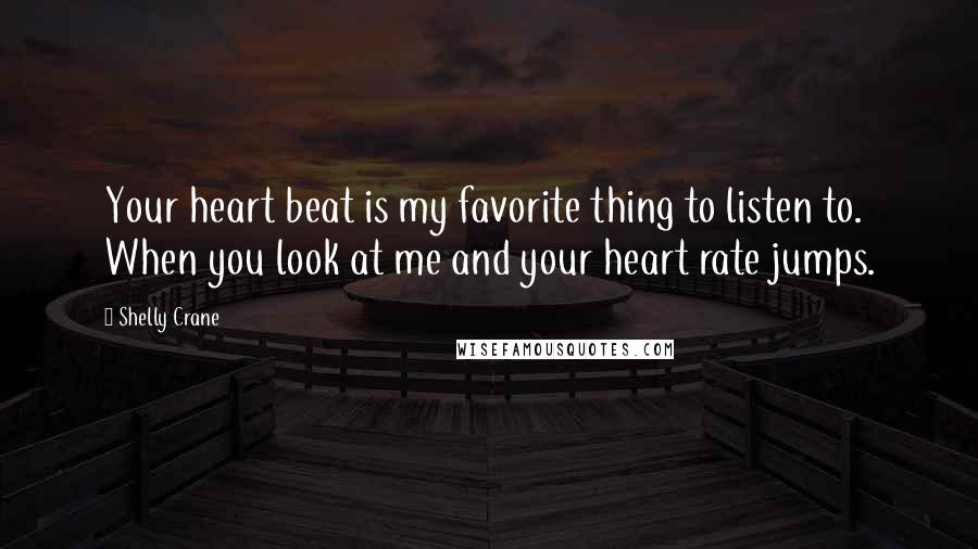 Shelly Crane Quotes: Your heart beat is my favorite thing to listen to. When you look at me and your heart rate jumps.