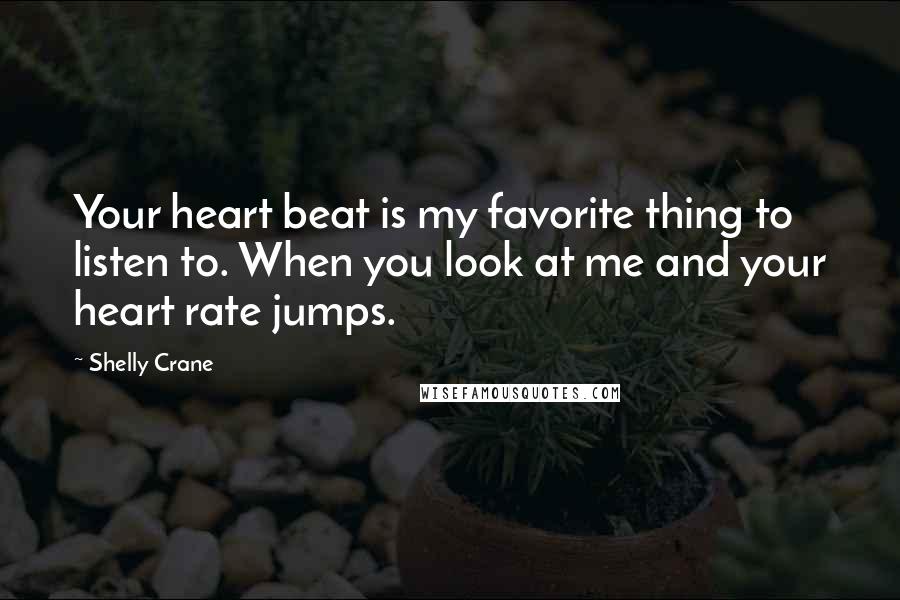 Shelly Crane Quotes: Your heart beat is my favorite thing to listen to. When you look at me and your heart rate jumps.