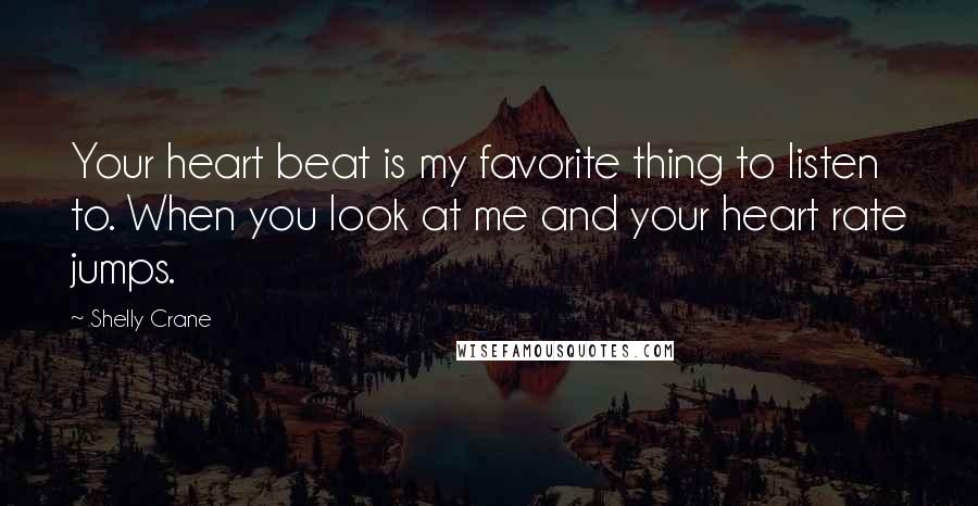 Shelly Crane Quotes: Your heart beat is my favorite thing to listen to. When you look at me and your heart rate jumps.