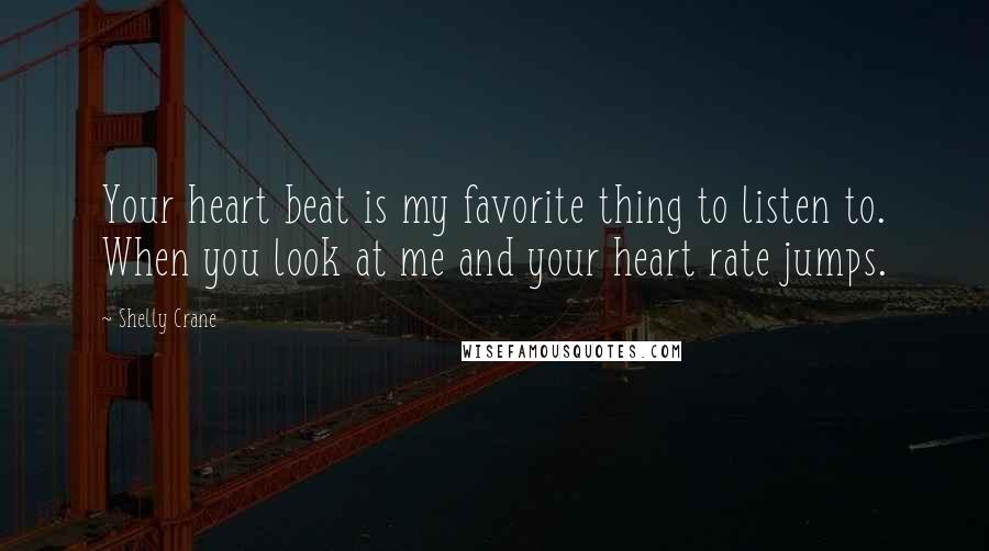 Shelly Crane Quotes: Your heart beat is my favorite thing to listen to. When you look at me and your heart rate jumps.