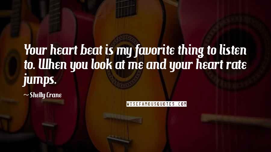 Shelly Crane Quotes: Your heart beat is my favorite thing to listen to. When you look at me and your heart rate jumps.