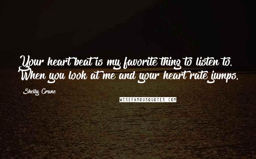 Shelly Crane Quotes: Your heart beat is my favorite thing to listen to. When you look at me and your heart rate jumps.