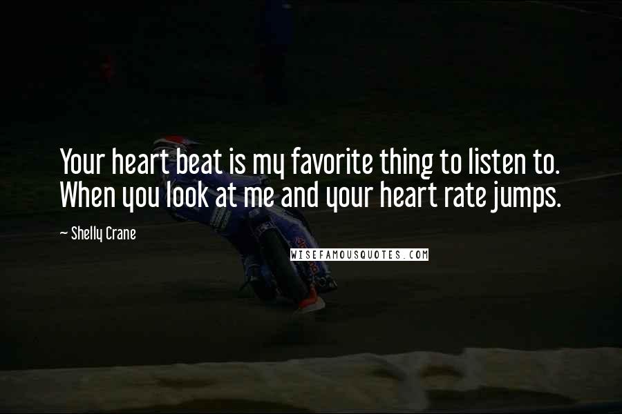 Shelly Crane Quotes: Your heart beat is my favorite thing to listen to. When you look at me and your heart rate jumps.