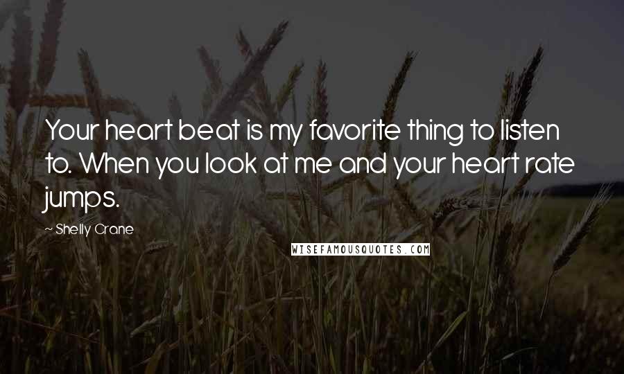 Shelly Crane Quotes: Your heart beat is my favorite thing to listen to. When you look at me and your heart rate jumps.