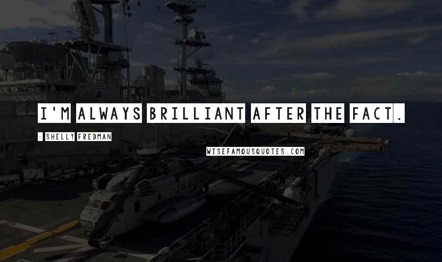 Shelly Fredman Quotes: I'm always brilliant after the fact.