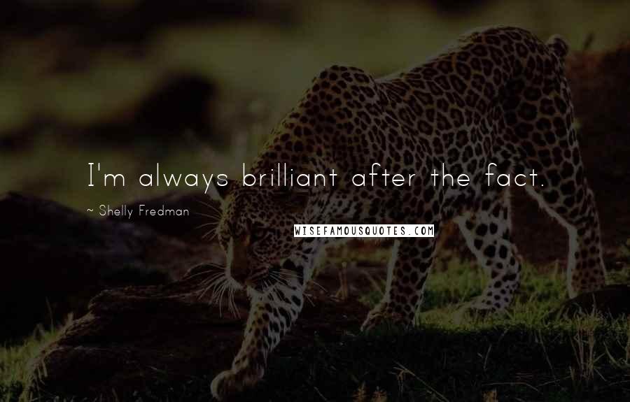 Shelly Fredman Quotes: I'm always brilliant after the fact.