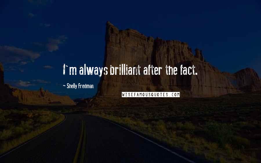 Shelly Fredman Quotes: I'm always brilliant after the fact.