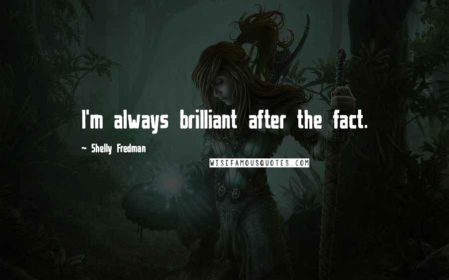 Shelly Fredman Quotes: I'm always brilliant after the fact.