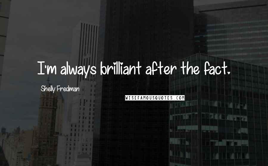 Shelly Fredman Quotes: I'm always brilliant after the fact.