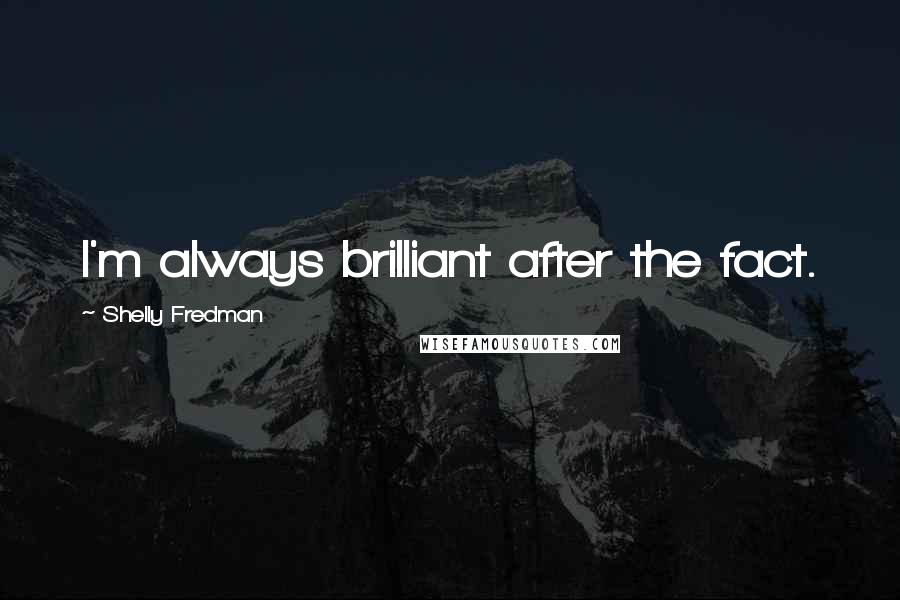Shelly Fredman Quotes: I'm always brilliant after the fact.