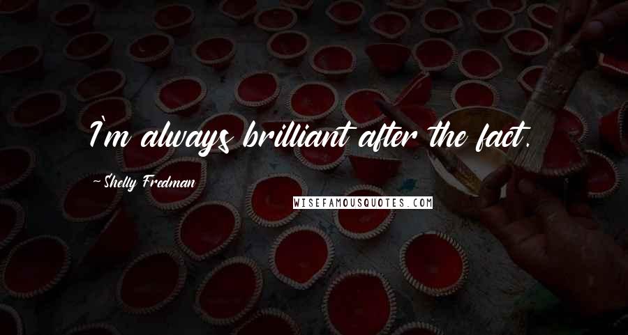 Shelly Fredman Quotes: I'm always brilliant after the fact.