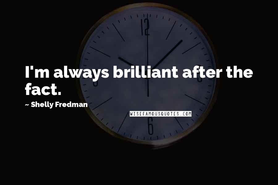 Shelly Fredman Quotes: I'm always brilliant after the fact.
