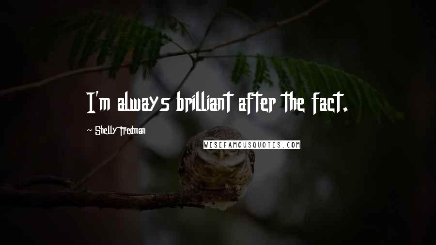 Shelly Fredman Quotes: I'm always brilliant after the fact.