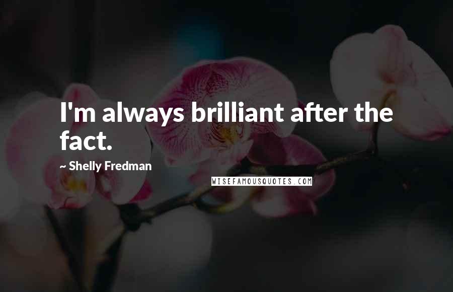 Shelly Fredman Quotes: I'm always brilliant after the fact.