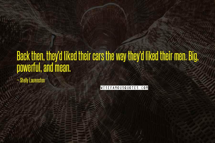 Shelly Laurenston Quotes: Back then, they'd liked their cars the way they'd liked their men. Big, powerful, and mean.