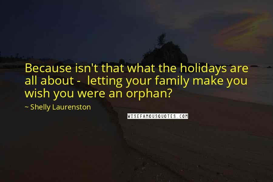 Shelly Laurenston Quotes: Because isn't that what the holidays are all about -  letting your family make you wish you were an orphan?