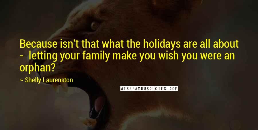 Shelly Laurenston Quotes: Because isn't that what the holidays are all about -  letting your family make you wish you were an orphan?