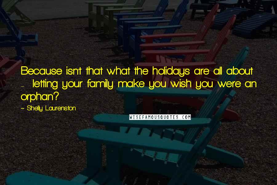 Shelly Laurenston Quotes: Because isn't that what the holidays are all about -  letting your family make you wish you were an orphan?