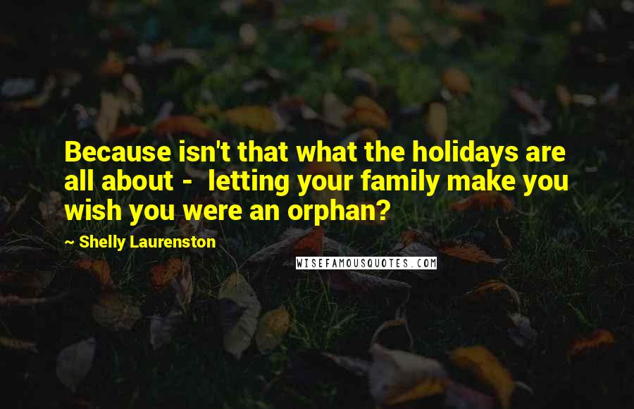 Shelly Laurenston Quotes: Because isn't that what the holidays are all about -  letting your family make you wish you were an orphan?