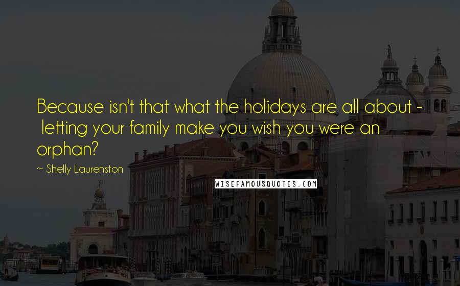 Shelly Laurenston Quotes: Because isn't that what the holidays are all about -  letting your family make you wish you were an orphan?