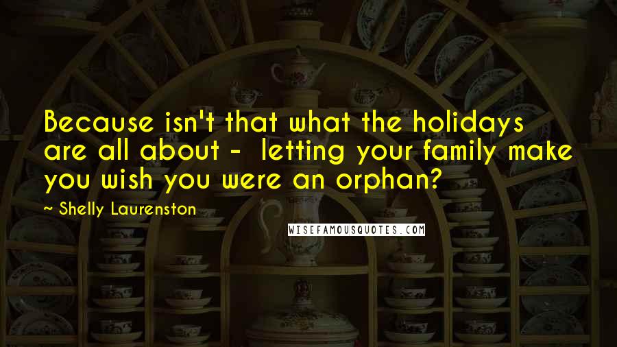 Shelly Laurenston Quotes: Because isn't that what the holidays are all about -  letting your family make you wish you were an orphan?