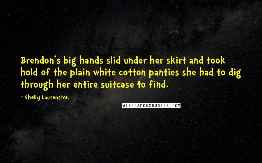 Shelly Laurenston Quotes: Brendon's big hands slid under her skirt and took hold of the plain white cotton panties she had to dig through her entire suitcase to find.