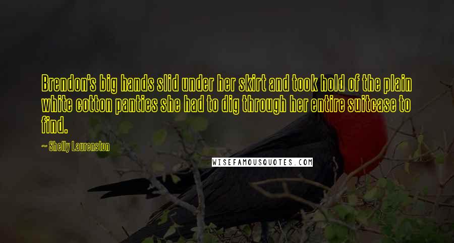 Shelly Laurenston Quotes: Brendon's big hands slid under her skirt and took hold of the plain white cotton panties she had to dig through her entire suitcase to find.