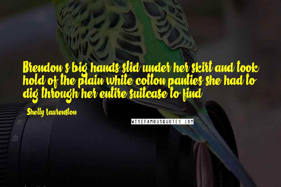 Shelly Laurenston Quotes: Brendon's big hands slid under her skirt and took hold of the plain white cotton panties she had to dig through her entire suitcase to find.