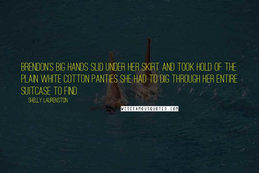 Shelly Laurenston Quotes: Brendon's big hands slid under her skirt and took hold of the plain white cotton panties she had to dig through her entire suitcase to find.