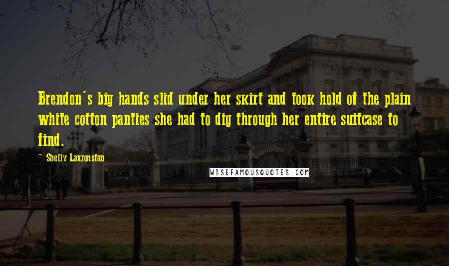 Shelly Laurenston Quotes: Brendon's big hands slid under her skirt and took hold of the plain white cotton panties she had to dig through her entire suitcase to find.