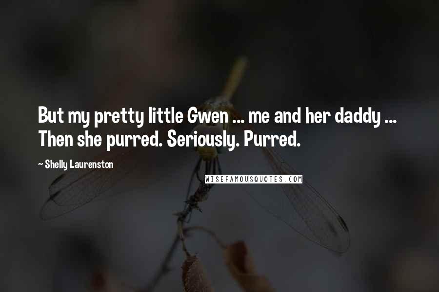 Shelly Laurenston Quotes: But my pretty little Gwen ... me and her daddy ...  Then she purred. Seriously. Purred.