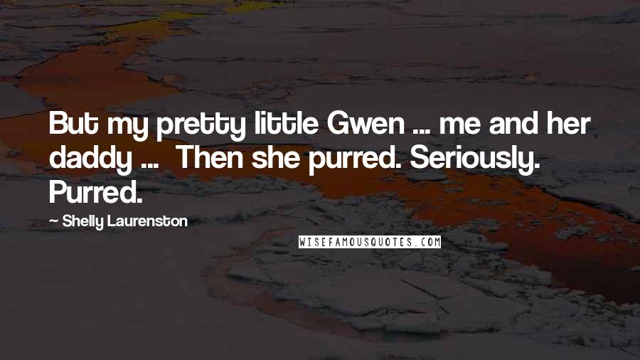 Shelly Laurenston Quotes: But my pretty little Gwen ... me and her daddy ...  Then she purred. Seriously. Purred.