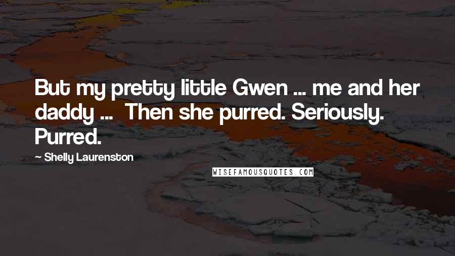 Shelly Laurenston Quotes: But my pretty little Gwen ... me and her daddy ...  Then she purred. Seriously. Purred.