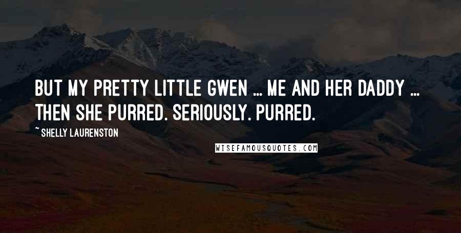 Shelly Laurenston Quotes: But my pretty little Gwen ... me and her daddy ...  Then she purred. Seriously. Purred.