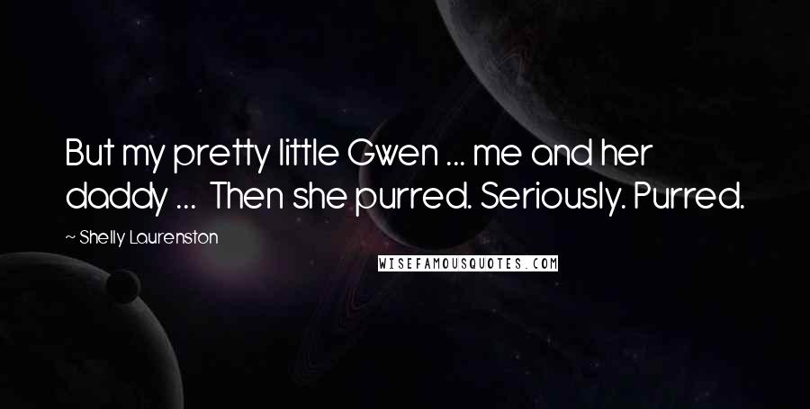 Shelly Laurenston Quotes: But my pretty little Gwen ... me and her daddy ...  Then she purred. Seriously. Purred.