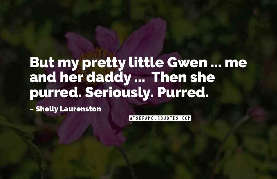 Shelly Laurenston Quotes: But my pretty little Gwen ... me and her daddy ...  Then she purred. Seriously. Purred.