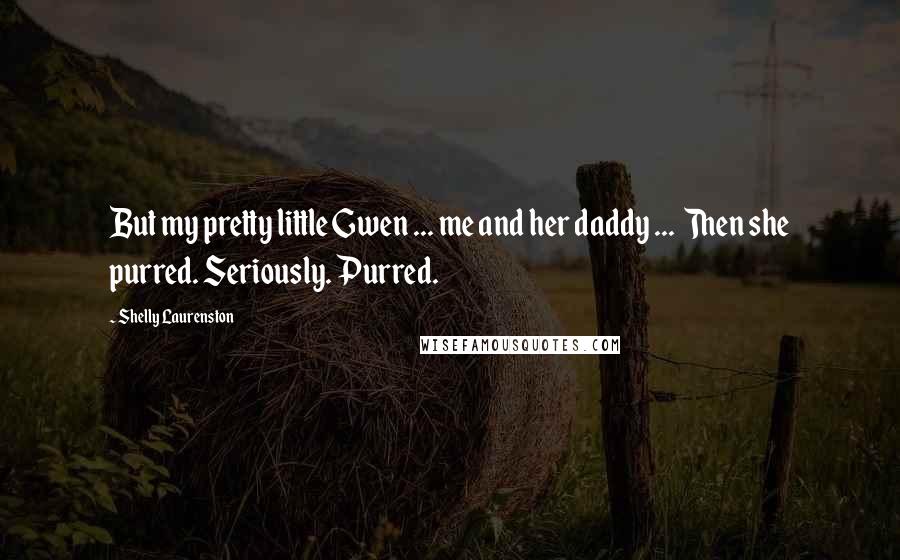 Shelly Laurenston Quotes: But my pretty little Gwen ... me and her daddy ...  Then she purred. Seriously. Purred.